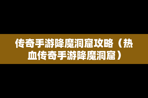 传奇手游降魔洞窟攻略（热血传奇手游降魔洞窟）