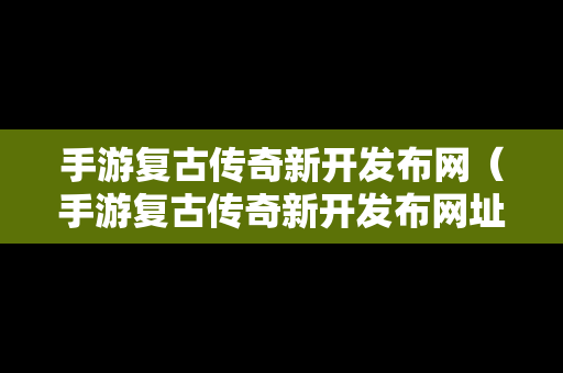 手游复古传奇新开发布网（手游复古传奇新开发布网址）