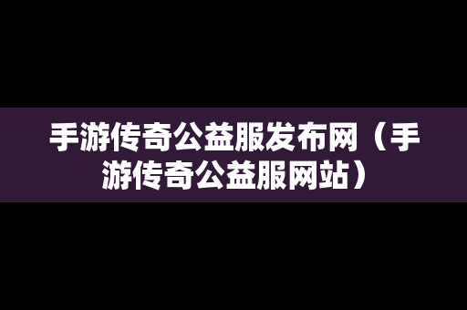 手游传奇公益服发布网（手游传奇公益服网站）