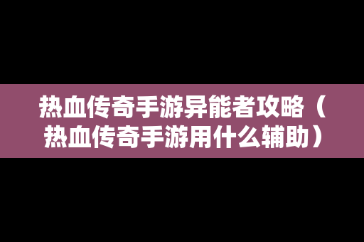 热血传奇手游异能者攻略（热血传奇手游用什么辅助）