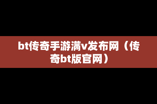 bt传奇手游满v发布网（传奇bt版官网）