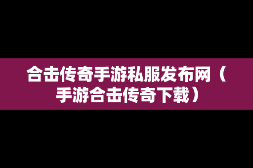 合击传奇手游私服发布网（手游合击传奇下载）