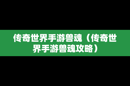 传奇世界手游兽魂（传奇世界手游兽魂攻略）