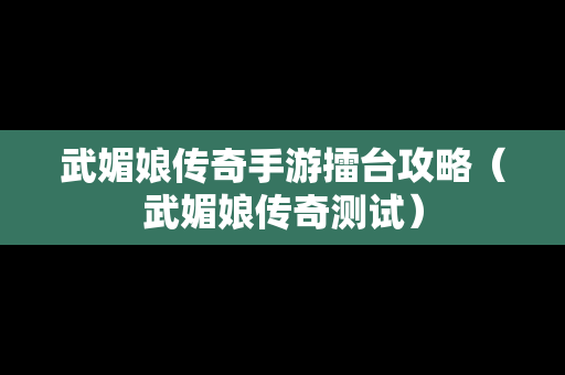 武媚娘传奇手游擂台攻略（武媚娘传奇测试）