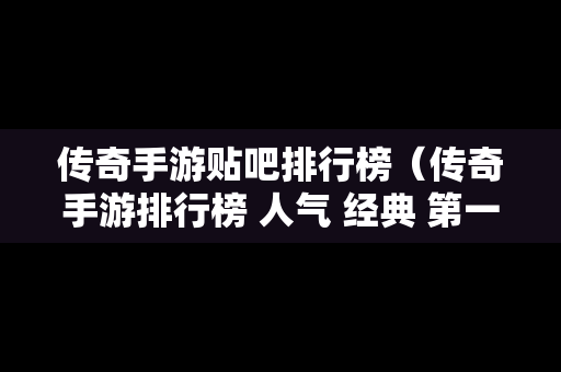 传奇手游贴吧排行榜（传奇手游排行榜 人气 经典 第一）