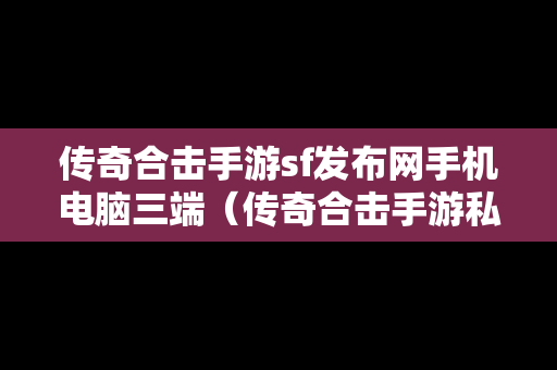 传奇合击手游sf发布网手机电脑三端（传奇合击手游私sf平台）