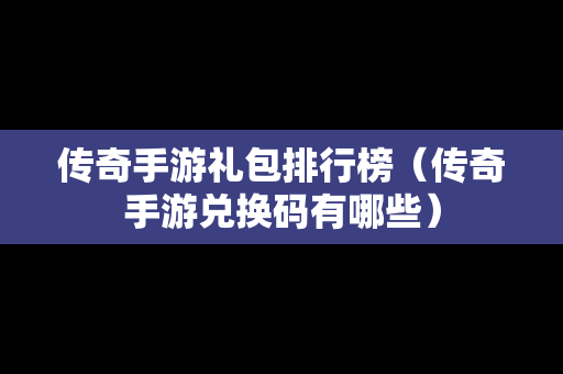 传奇手游礼包排行榜（传奇手游兑换码有哪些）