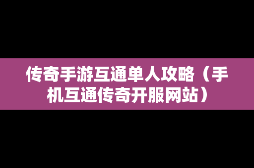 传奇手游互通单人攻略（手机互通传奇开服网站）