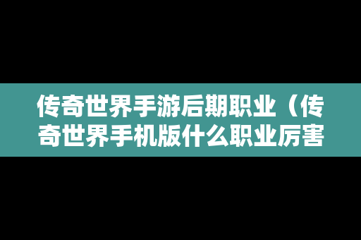 传奇世界手游后期职业（传奇世界手机版什么职业厉害）