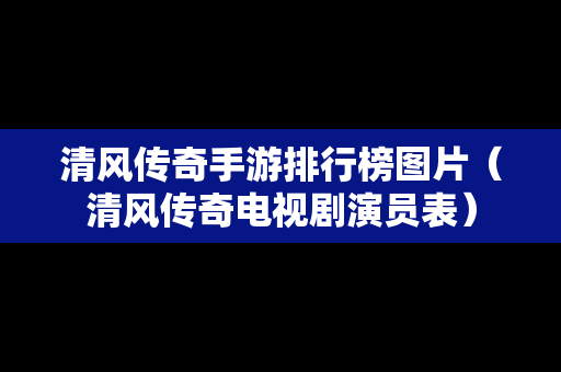 清风传奇手游排行榜图片（清风传奇电视剧演员表）