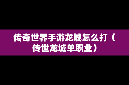 传奇世界手游龙城怎么打（传世龙城单职业）