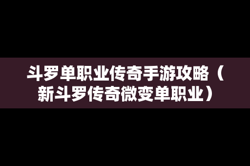 斗罗单职业传奇手游攻略（新斗罗传奇微变单职业）