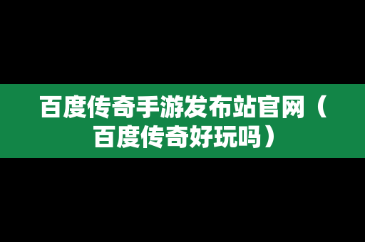 百度传奇手游发布站官网（百度传奇好玩吗）