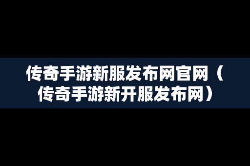 传奇手游新服发布网官网（传奇手游新开服发布网）