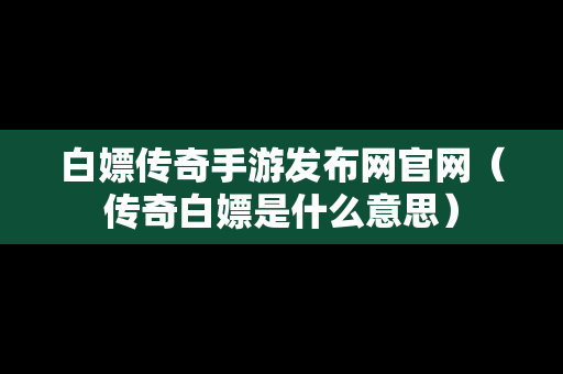 白嫖传奇手游发布网官网（传奇白嫖是什么意思）