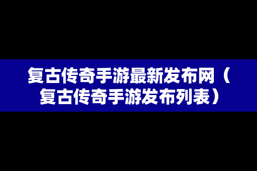 复古传奇手游最新发布网（复古传奇手游发布列表）