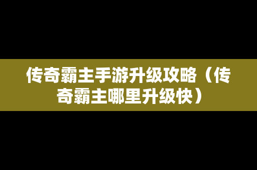 传奇霸主手游升级攻略（传奇霸主哪里升级快）