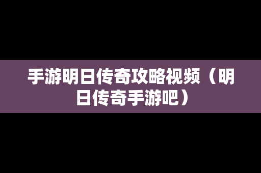 手游明日传奇攻略视频（明日传奇手游吧）