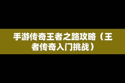 手游传奇王者之路攻略（王者传奇入门挑战）