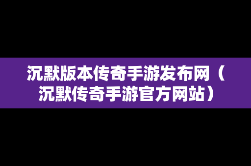 沉默版本传奇手游发布网（沉默传奇手游官方网站）