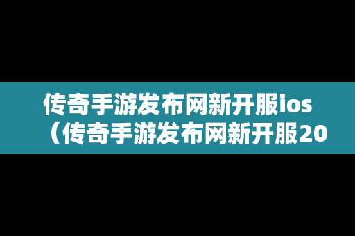 传奇手游发布网新开服ios（传奇手游发布网新开服2023年）