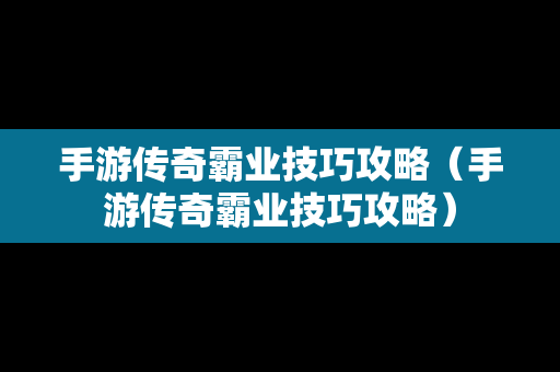 手游传奇霸业技巧攻略（手游传奇霸业技巧攻略）