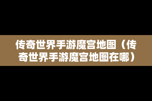 传奇世界手游魔宫地图（传奇世界手游魔宫地图在哪）