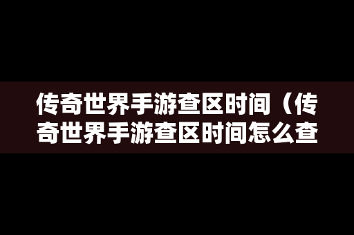 传奇世界手游查区时间（传奇世界手游查区时间怎么查）