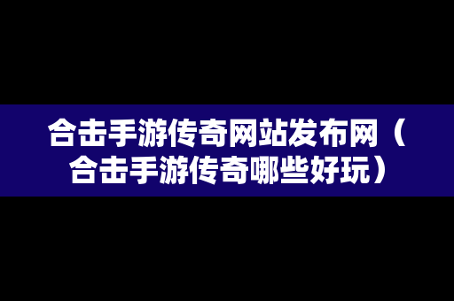 合击手游传奇网站发布网（合击手游传奇哪些好玩）