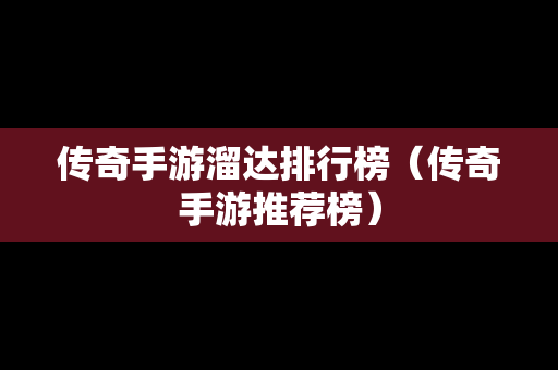 传奇手游溜达排行榜（传奇手游推荐榜）