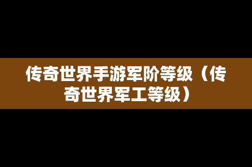 传奇世界手游军阶等级（传奇世界军工等级）