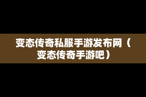 变态传奇私服手游发布网（变态传奇手游吧）