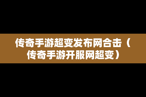 传奇手游超变发布网合击（传奇手游开服网超变）