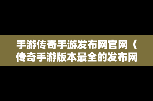 手游传奇手游发布网官网（传奇手游版本最全的发布网站）