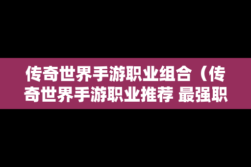 传奇世界手游职业组合（传奇世界手游职业推荐 最强职业选择攻略）