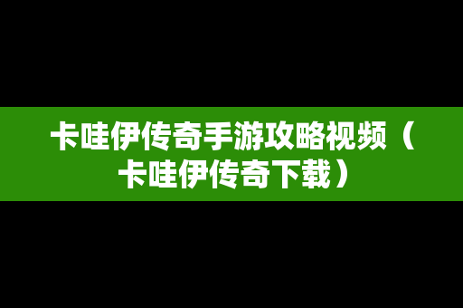 卡哇伊传奇手游攻略视频（卡哇伊传奇下载）