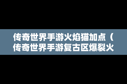 传奇世界手游火焰猫加点（传奇世界手游复古区爆裂火焰技能书）