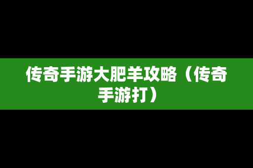 传奇手游大肥羊攻略（传奇手游打）