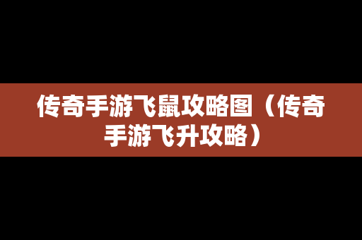 传奇手游飞鼠攻略图（传奇手游飞升攻略）