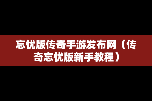 忘忧版传奇手游发布网（传奇忘忧版新手教程）