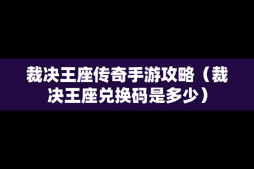 裁决王座传奇手游攻略（裁决王座兑换码是多少）