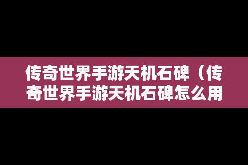 传奇世界手游天机石碑（传奇世界手游天机石碑怎么用）