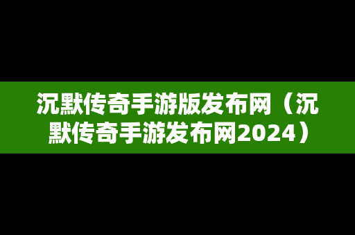 沉默传奇手游版发布网（沉默传奇手游发布网2024）