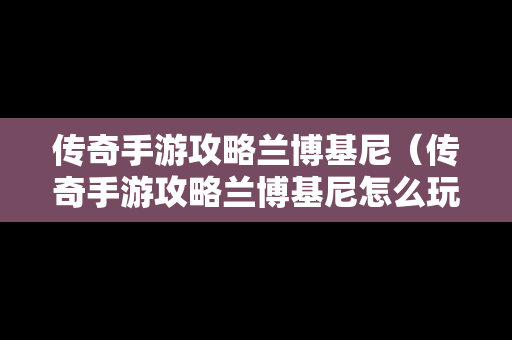 传奇手游攻略兰博基尼（传奇手游攻略兰博基尼怎么玩）