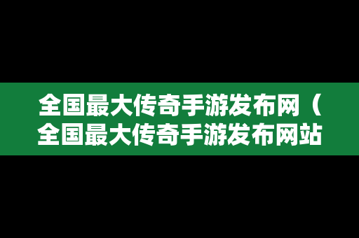 全国最大传奇手游发布网（全国最大传奇手游发布网站）