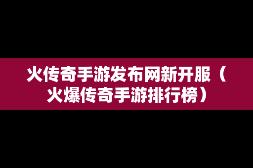 火传奇手游发布网新开服（火爆传奇手游排行榜）