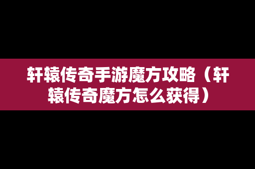 轩辕传奇手游魔方攻略（轩辕传奇魔方怎么获得）