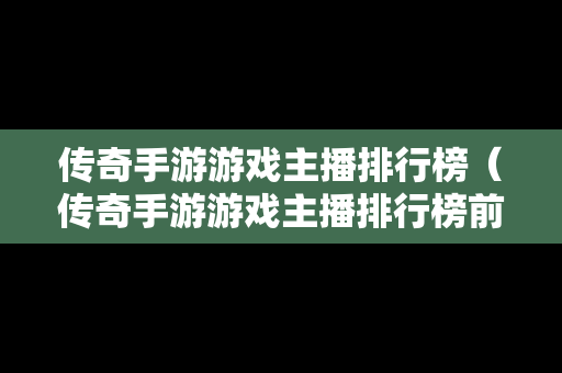 传奇手游游戏主播排行榜（传奇手游游戏主播排行榜前十名）