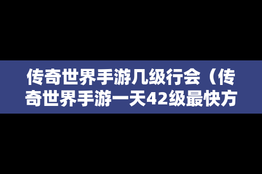 传奇世界手游几级行会（传奇世界手游一天42级最快方法）