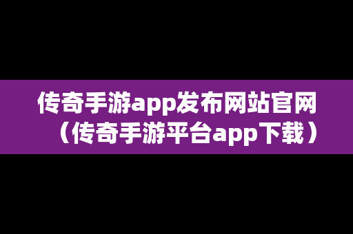 传奇手游app发布网站官网（传奇手游平台app下载）